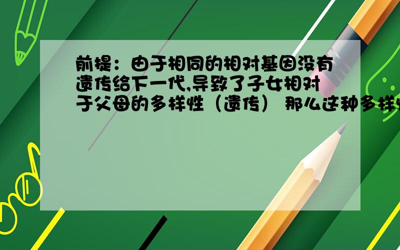 前提：由于相同的相对基因没有遗传给下一代,导致了子女相对于父母的多样性（遗传） 那么这种多样性发生的具体理由是什么呢?从生物学角读） 发生的程度又是多大?求专家解析