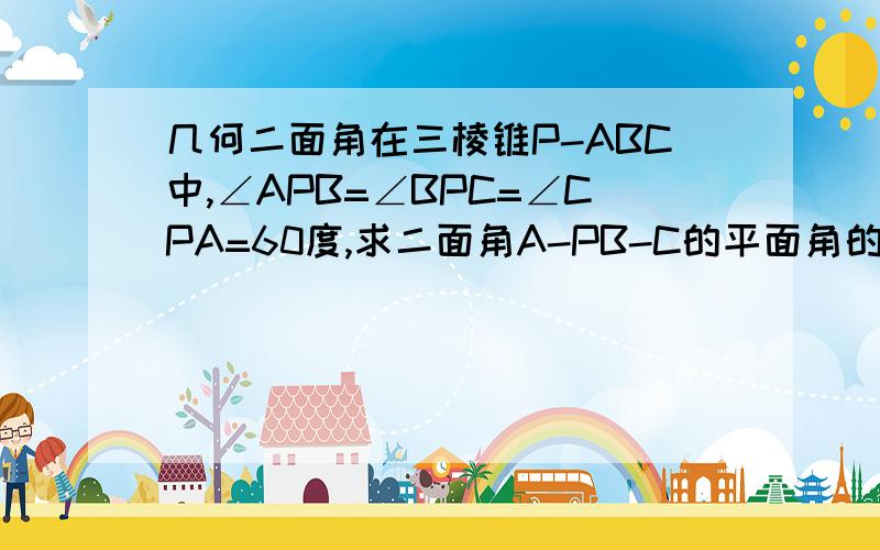 几何二面角在三棱锥P-ABC中,∠APB=∠BPC=∠CPA=60度,求二面角A-PB-C的平面角的余弦值?(要有过程)