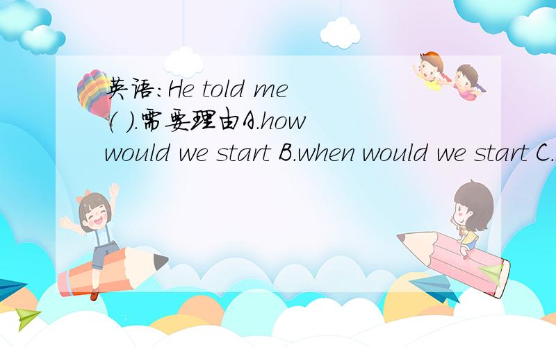 英语：He told me （ ）.需要理由A.how would we start B.when would we start C.if would we startD.wether would we start