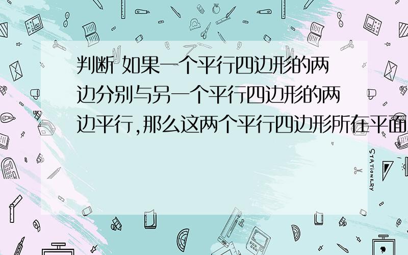 判断 如果一个平行四边形的两边分别与另一个平行四边形的两边平行,那么这两个平行四边形所在平面互相平行