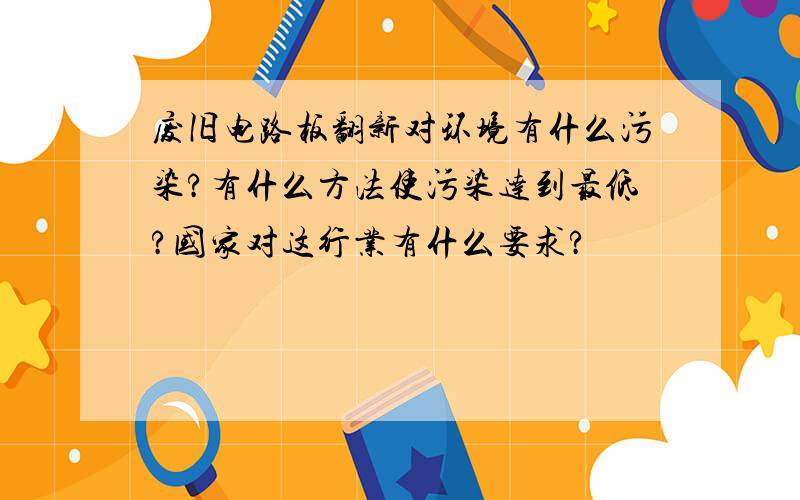 废旧电路板翻新对环境有什么污染?有什么方法使污染达到最低?国家对这行业有什么要求?