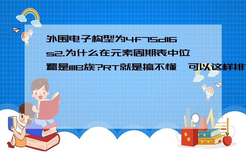 外围电子构型为4f75d16s2.为什么在元素周期表中位置是IIIB族?RT就是搞不懂,可以这样排?还有电子排布帮忙列到6s我只会列到1s22s22p63s23p63d104s2(先排4s)后面顺序是什么不懂吖.