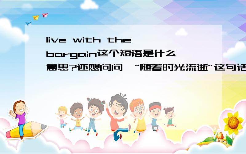 live with the bargain这个短语是什么意思?还想问问,“随着时光流逝”这句话怎么翻译?