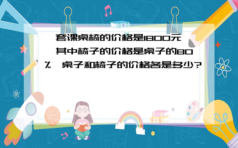 一套课桌椅的价格是1800元,其中椅子的价格是桌子的80%,桌子和椅子的价格各是多少?