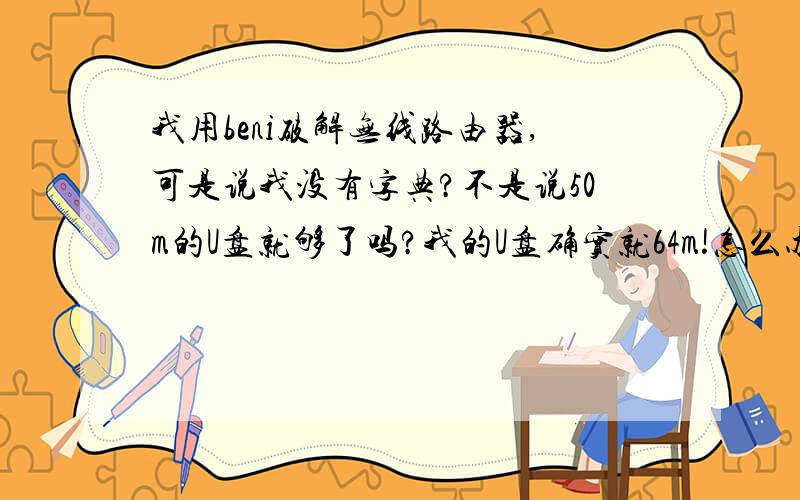 我用beni破解无线路由器,可是说我没有字典?不是说50m的U盘就够了吗?我的U盘确实就64m!怎么办?字典啊!