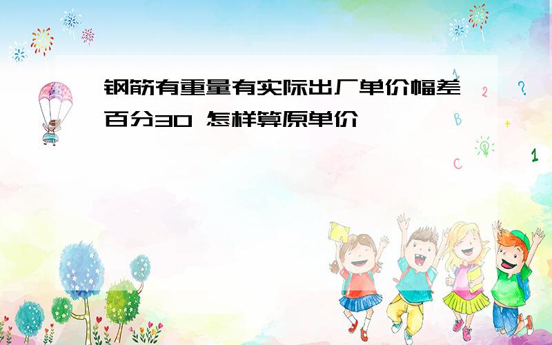 钢筋有重量有实际出厂单价幅差百分30 怎样算原单价