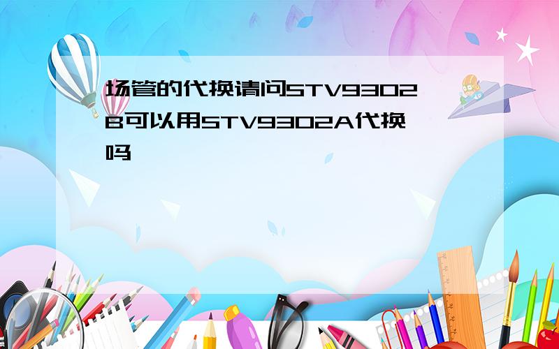 场管的代换请问STV9302B可以用STV9302A代换吗