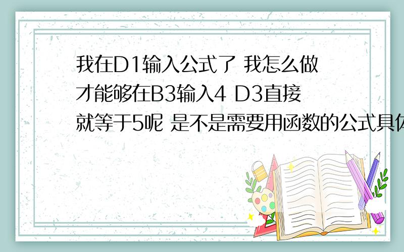 我在D1输入公式了 我怎么做才能够在B3输入4 D3直接就等于5呢 是不是需要用函数的公式具体说下