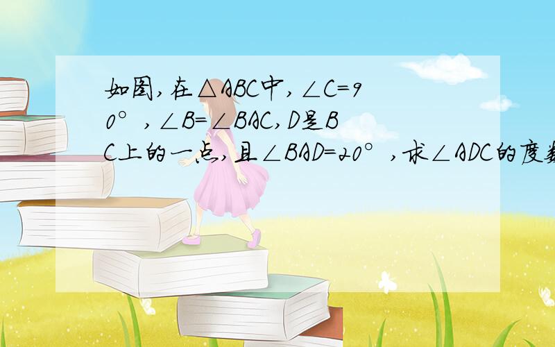 如图,在△ABC中,∠C=90°,∠B=∠BAC,D是BC上的一点,且∠BAD=20°,求∠ADC的度数