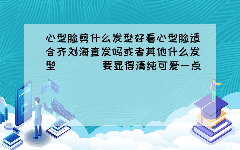 心型脸剪什么发型好看心型脸适合齐刘海直发吗或者其他什么发型        要显得清纯可爱一点