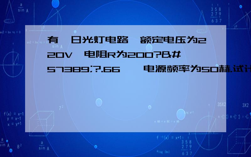 有一日光灯电路,额定电压为220V,电阻R为200??.66亨,电源频率为50赫.试计算