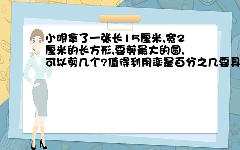 小明拿了一张长15厘米,宽2厘米的长方形,要剪最大的圆,可以剪几个?值得利用率是百分之几要具体算式