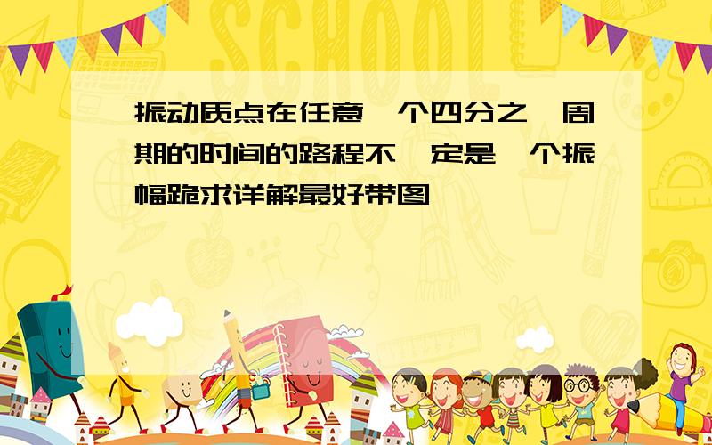 振动质点在任意一个四分之一周期的时间的路程不一定是一个振幅跪求详解最好带图
