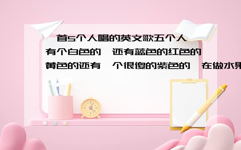 一首5个人唱的英文歌五个人,有个白色的,还有蓝色的红色的黄色的还有一个很傻的紫色的,在做水果沙拉,歌词有几句是fruit salad,yummy yummy