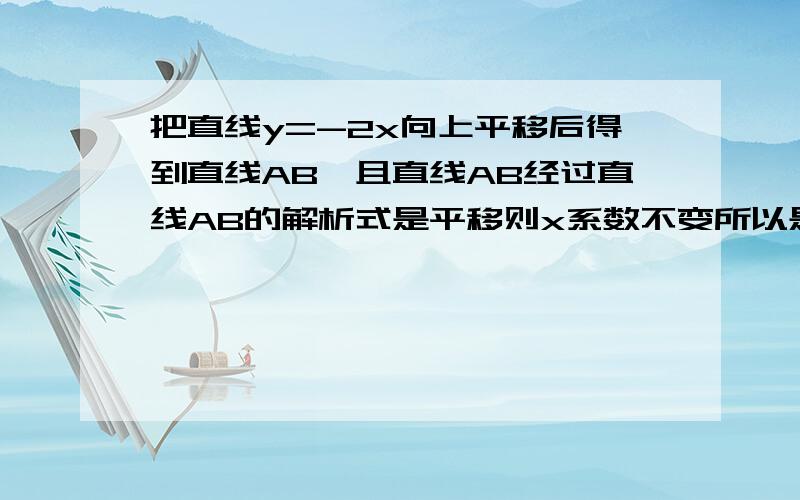 把直线y=-2x向上平移后得到直线AB,且直线AB经过直线AB的解析式是平移则x系数不变所以是y=-2x+c过(a,b)b=-2a+c2a+b=c而2a+b=6所以c=6所以是y=-2x+6 【b为什么=-2a+c】问题b为什么=-2a+c