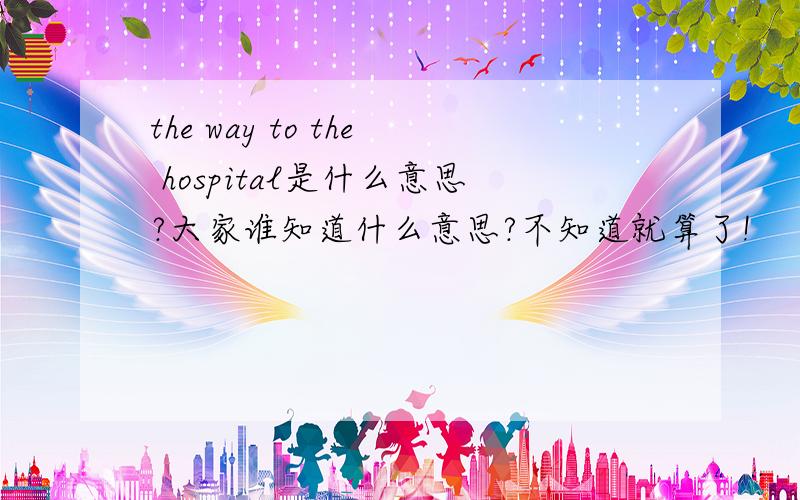 the way to the hospital是什么意思?大家谁知道什么意思?不知道就算了!