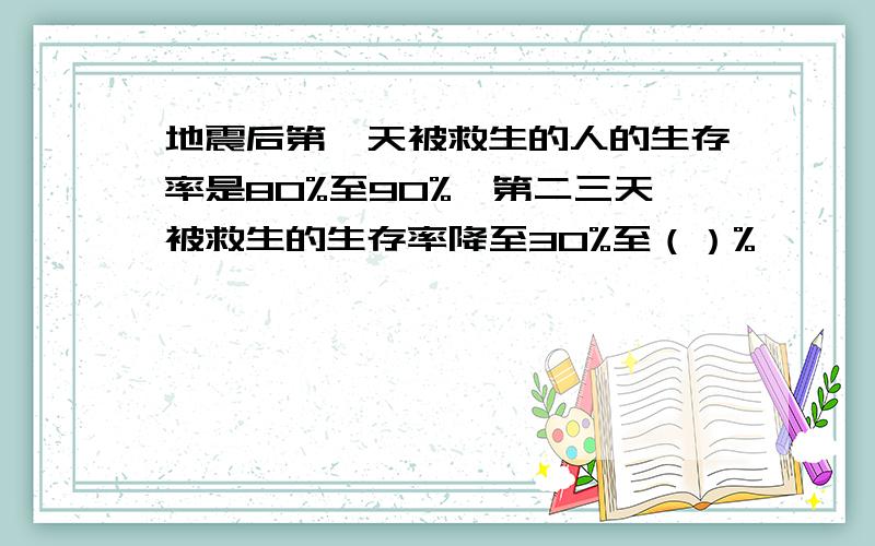 地震后第一天被救生的人的生存率是80%至90%,第二三天被救生的生存率降至30%至（）%