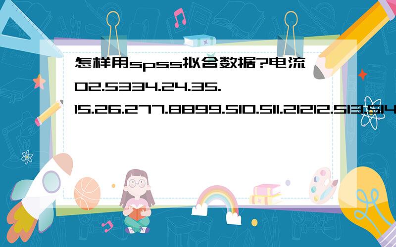 怎样用spss拟合数据?电流02.5334.24.35.15.26.277.8899.510.511.21212.513.51415.11717.3181919.520.521222323.22423.5262626.527.527.527.528.429.329.33030.131.531.53232.532.53334.33535363737.537.63838.53940404142424204343.54444.744.844.94545.54646.