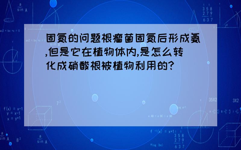 固氮的问题根瘤菌固氮后形成氨,但是它在植物体内,是怎么转化成硝酸根被植物利用的?