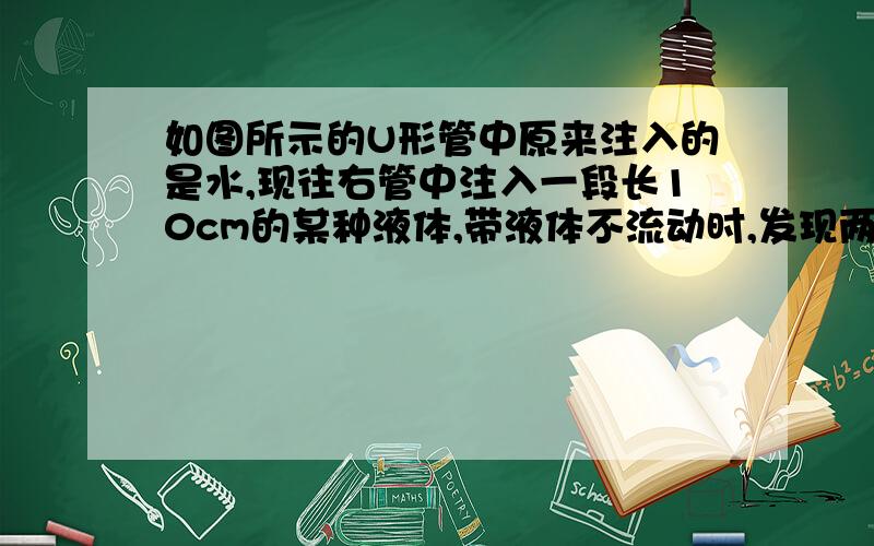 如图所示的U形管中原来注入的是水,现往右管中注入一段长10cm的某种液体,带液体不流动时,发现两管液面的高度差为2cm,求注入右管中液体的密度 0,0   居然没人回答.