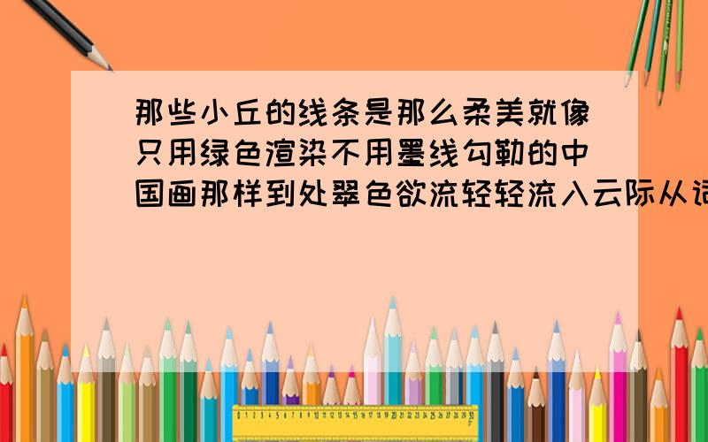 那些小丘的线条是那么柔美就像只用绿色渲染不用墨线勾勒的中国画那样到处翠色欲流轻轻流入云际从词语（ ）中,你感受到了草原的（ ）,从词语（ ）中,你感受到了草原的（ ）.