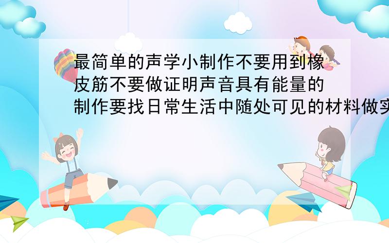 最简单的声学小制作不要用到橡皮筋不要做证明声音具有能量的制作要找日常生活中随处可见的材料做实验