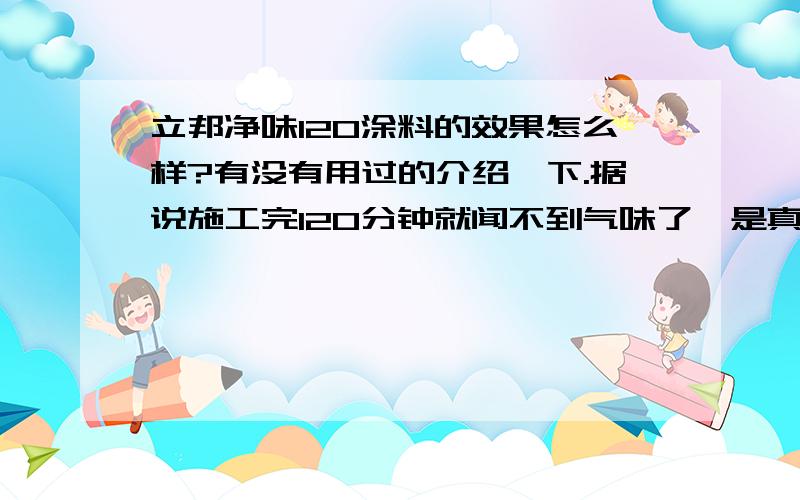 立邦净味120涂料的效果怎么样?有没有用过的介绍一下.据说施工完120分钟就闻不到气味了,是真的假的.其他性能呢?