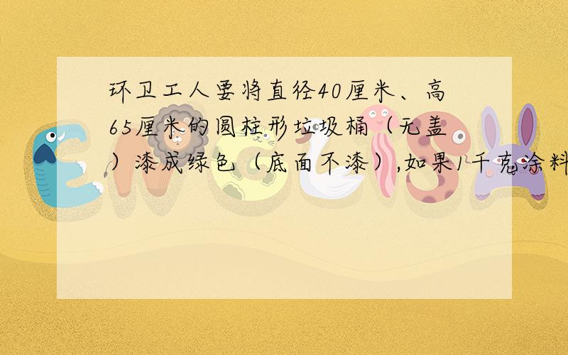 环卫工人要将直径40厘米、高65厘米的圆柱形垃圾桶（无盖）漆成绿色（底面不漆）,如果1千克涂料大约能刷3平方厘米,刷200个这样的垃圾桶需要多少千克涂料?（精确到一位小数）