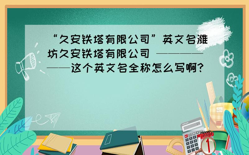 “久安铁塔有限公司”英文名潍坊久安铁塔有限公司 ——————这个英文名全称怎么写啊?