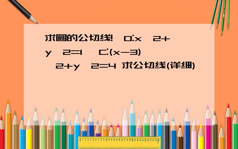 求圆的公切线!⊙O:x^2+y^2=1 ⊙C:(x-3)^2+y^2=4 求公切线(详细)