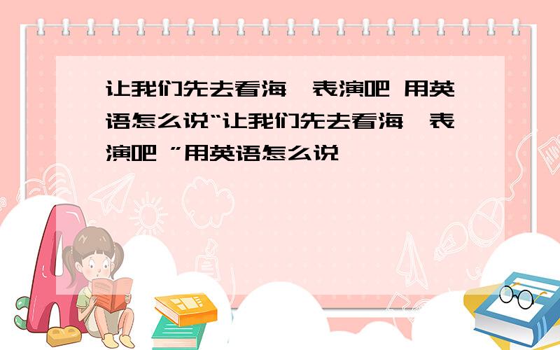 让我们先去看海豚表演吧 用英语怎么说“让我们先去看海豚表演吧 ”用英语怎么说