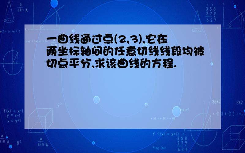 一曲线通过点(2,3),它在两坐标轴间的任意切线线段均被切点平分,求该曲线的方程.