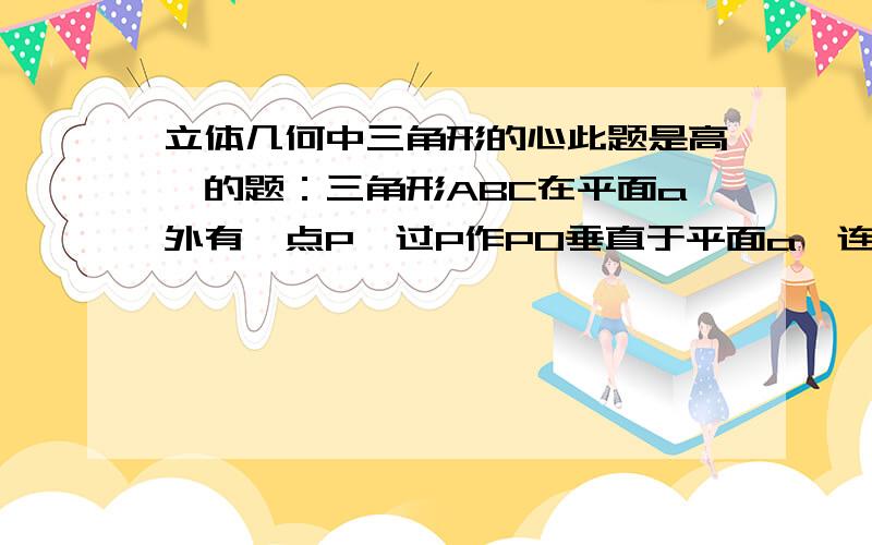 立体几何中三角形的心此题是高一的题：三角形ABC在平面a外有一点P,过P作PO垂直于平面a,连接PA,PB,PC(1)若PA=PB=PC,则O为三角形ABC的——心（2）若PA垂直PB,PB垂直PC,PC垂直PA,则O是三角形ABC的——心