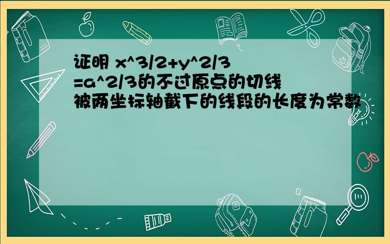 证明 x^3/2+y^2/3=a^2/3的不过原点的切线被两坐标轴截下的线段的长度为常数