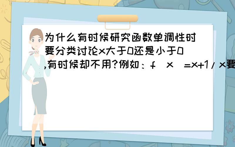 为什么有时候研究函数单调性时要分类讨论x大于0还是小于0,有时候却不用?例如：f（x）=x+1/x要讨论而f（x）=x的三次方却不用讨论讨论的依据是什么