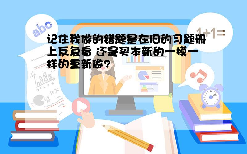 记住我做的错题是在旧的习题册上反复看 还是买本新的一模一样的重新做?