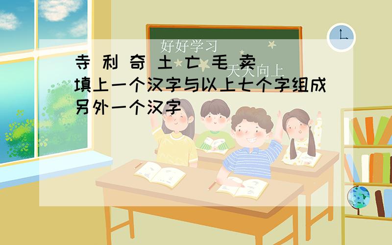 寺 利 奇 土 亡 毛 卖 填上一个汉字与以上七个字组成另外一个汉字