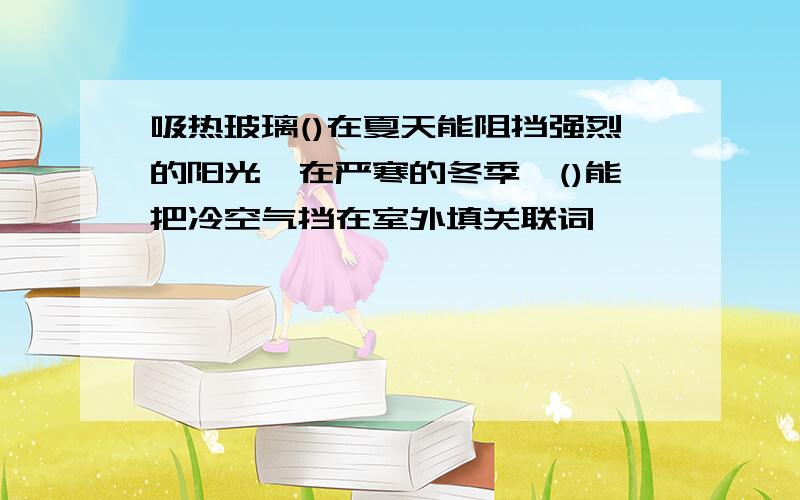 吸热玻璃()在夏天能阻挡强烈的阳光,在严寒的冬季,()能把冷空气挡在室外填关联词