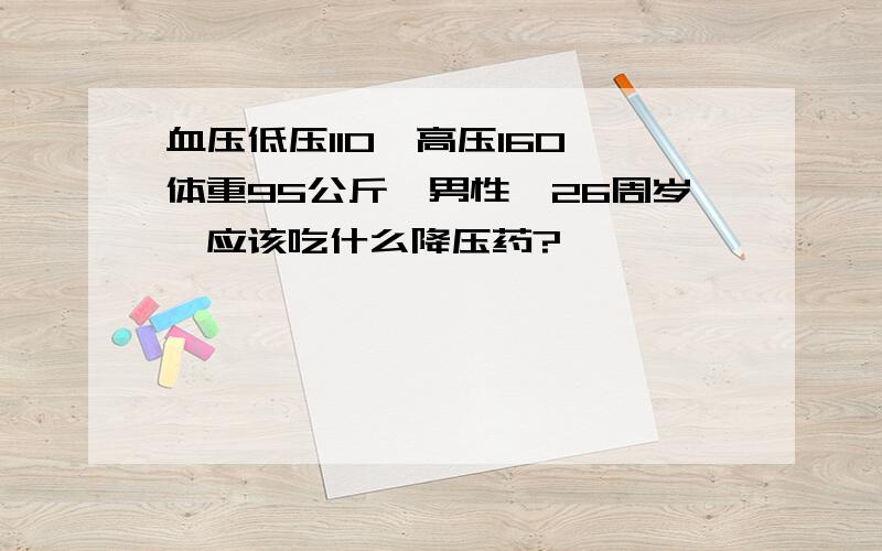 血压低压110,高压160,体重95公斤,男性,26周岁,应该吃什么降压药?