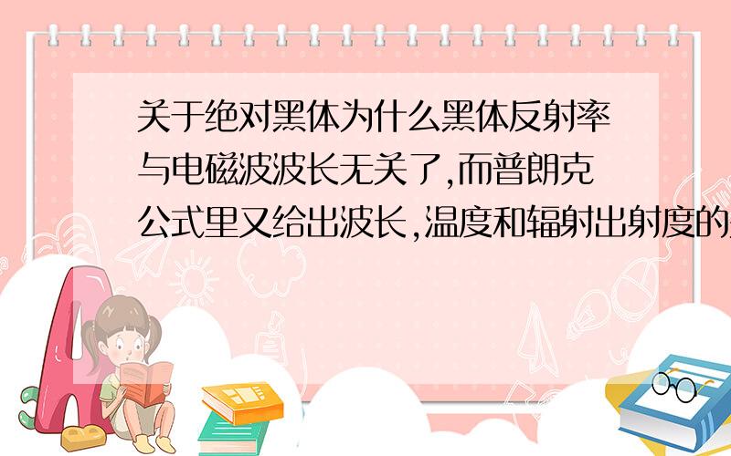 关于绝对黑体为什么黑体反射率与电磁波波长无关了,而普朗克公式里又给出波长,温度和辐射出射度的关系,不是矛盾了吗,谁能解释一下