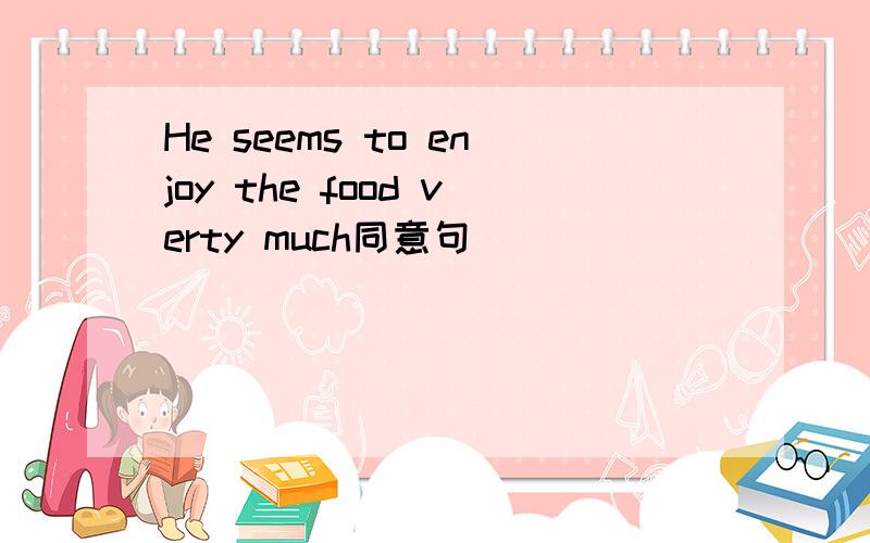 He seems to enjoy the food verty much同意句