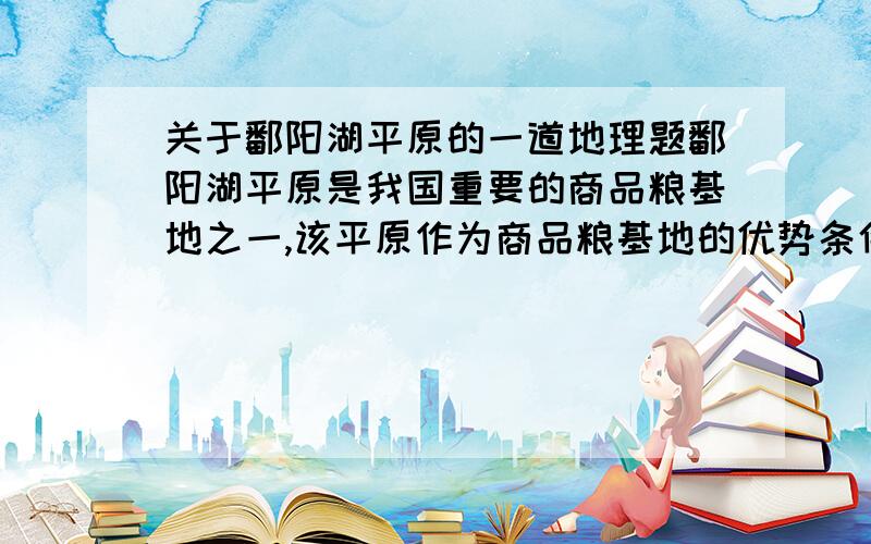 关于鄱阳湖平原的一道地理题鄱阳湖平原是我国重要的商品粮基地之一,该平原作为商品粮基地的优势条件是（ ）1交通发达 2人均耕地面积大 3水热条件好 4单位面积产量高A12 B23 C24 D34