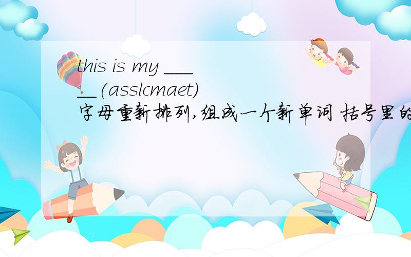 this is my _____(asslcmaet) 字母重新排列,组成一个新单词 括号里的