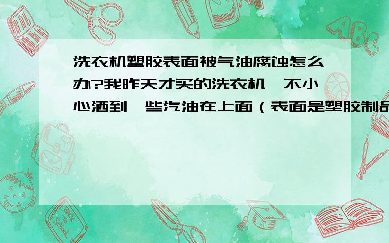 洗衣机塑胶表面被气油腐蚀怎么办?我昨天才买的洗衣机,不小心洒到一些汽油在上面（表面是塑胶制品的）后来用抹布擦拭后,表面可能被腐蚀了,弄的好脏.请问想要清洗干净得用什么清洗剂,