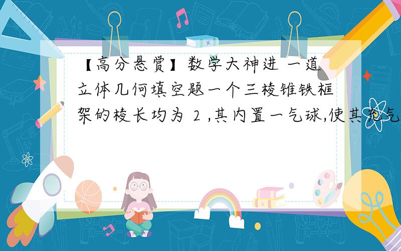 【高分悬赏】数学大神进 一道立体几何填空题一个三棱锥铁框架的棱长均为 2 ,其内置一气球,使其充气至尽可能的膨胀(保持球的形状）则此球的表面积为答案是2π     最好能有图片说明 本人