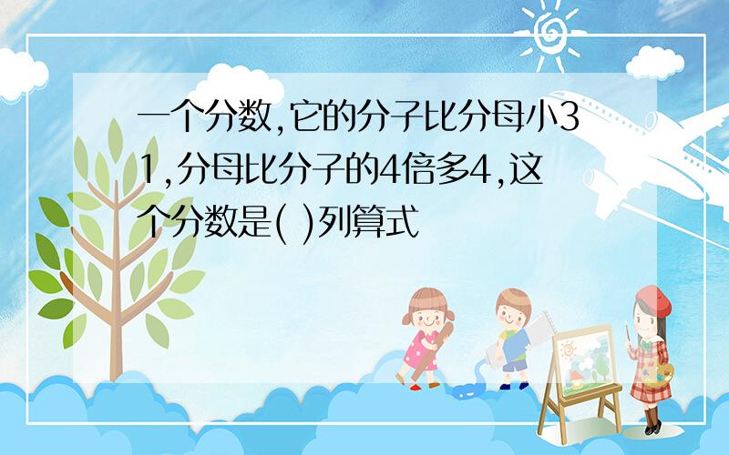 一个分数,它的分子比分母小31,分母比分子的4倍多4,这个分数是( )列算式