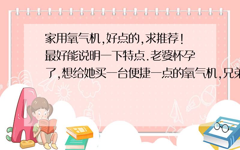 家用氧气机,好点的,求推荐!最好能说明一下特点.老婆怀孕了,想给她买一台便捷一点的氧气机,兄弟伙些,帮忙推荐一款咯!