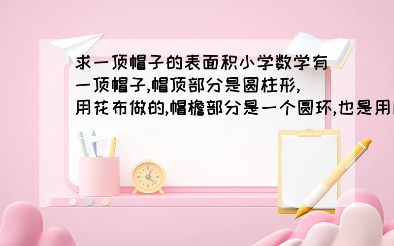 求一顶帽子的表面积小学数学有一顶帽子,帽顶部分是圆柱形,用花布做的,帽檐部分是一个圆环,也是用同样的花布做的,已知帽顶的直径、高和帽檐宽都是2分米,那么做这顶帽子至少要用多少平