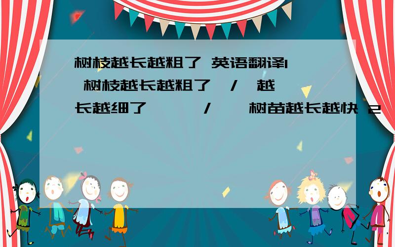 树枝越长越粗了 英语翻译1  树枝越长越粗了  /  越长越细了      /    树苗越长越快 2  我要把这个盖子撬开,去给我找个粗一点的棍子来 3  那个小男孩越长越高了 4 我们在慢慢长大,父母却在慢