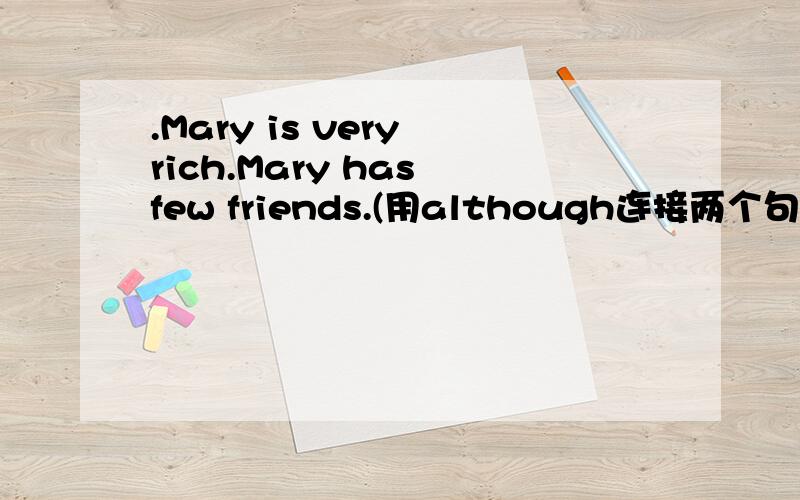 .Mary is very rich.Mary has few friends.(用although连接两个句子）